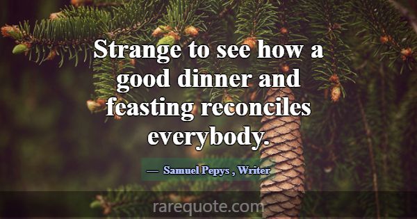 Strange to see how a good dinner and feasting reco... -Samuel Pepys