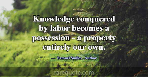 Knowledge conquered by labor becomes a possession ... -Samuel Smiles