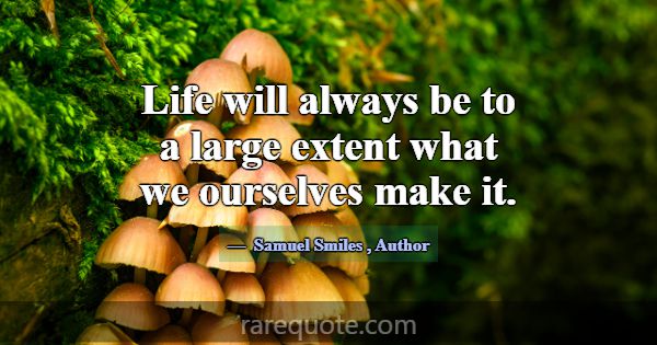 Life will always be to a large extent what we ours... -Samuel Smiles