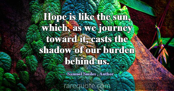 Hope is like the sun, which, as we journey toward ... -Samuel Smiles