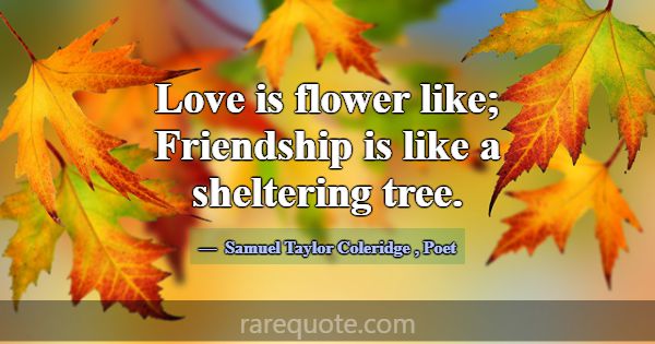Love is flower like; Friendship is like a shelteri... -Samuel Taylor Coleridge