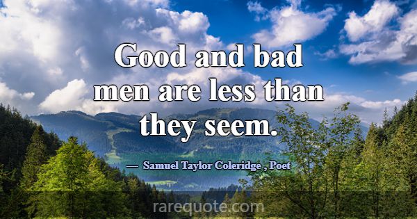 Good and bad men are less than they seem.... -Samuel Taylor Coleridge