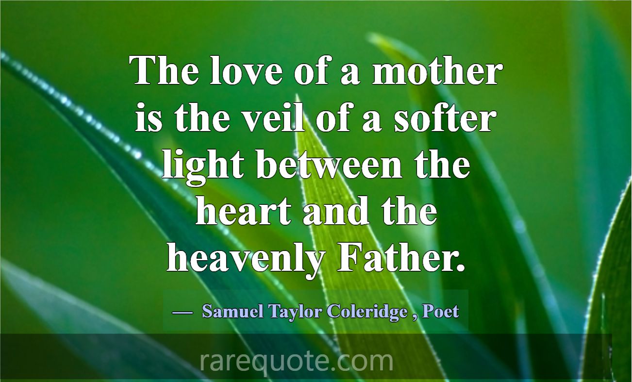 The love of a mother is the veil of a softer light... -Samuel Taylor Coleridge