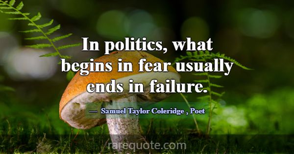 In politics, what begins in fear usually ends in f... -Samuel Taylor Coleridge