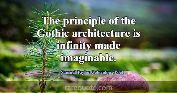 The principle of the Gothic architecture is infini... -Samuel Taylor Coleridge