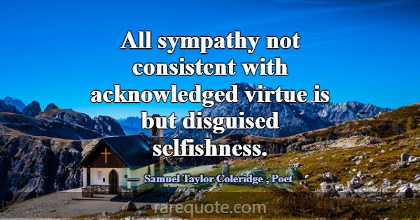 All sympathy not consistent with acknowledged virt... -Samuel Taylor Coleridge