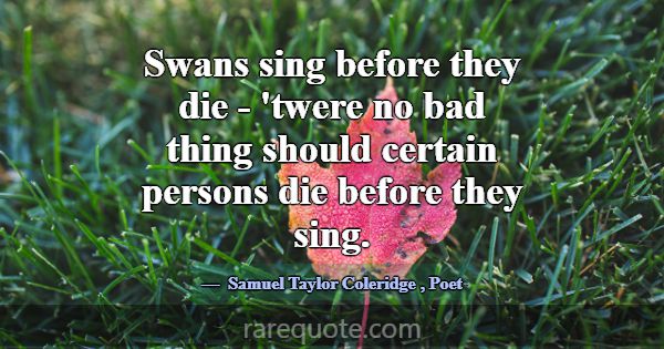 Swans sing before they die - 'twere no bad thing s... -Samuel Taylor Coleridge