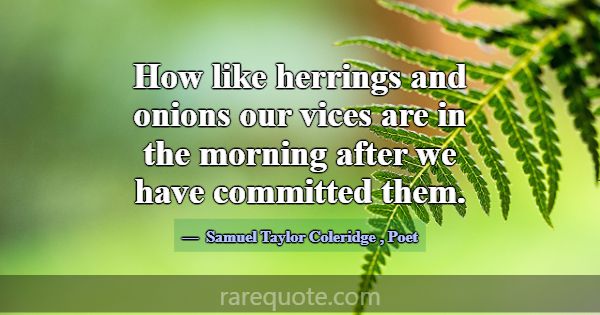 How like herrings and onions our vices are in the ... -Samuel Taylor Coleridge