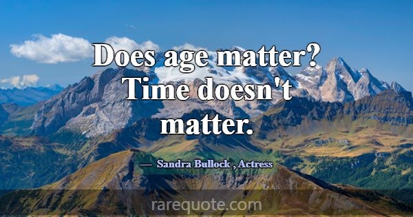 Does age matter? Time doesn't matter.... -Sandra Bullock