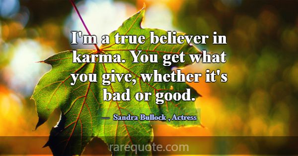 I'm a true believer in karma. You get what you giv... -Sandra Bullock