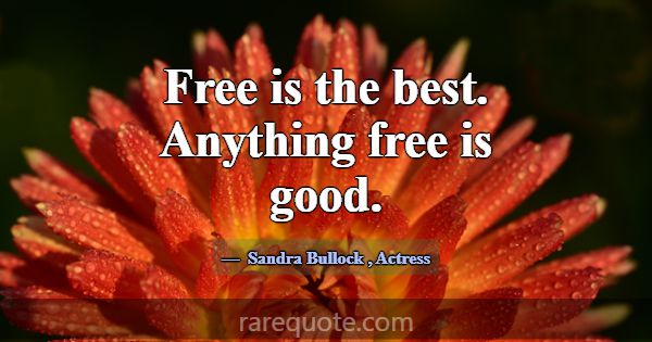 Free is the best. Anything free is good.... -Sandra Bullock