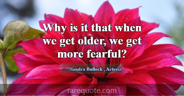Why is it that when we get older, we get more fear... -Sandra Bullock