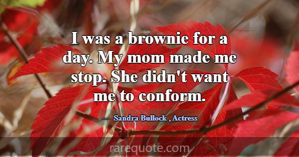 I was a brownie for a day. My mom made me stop. Sh... -Sandra Bullock