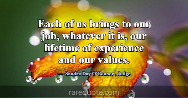Each of us brings to our job, whatever it is, our ... -Sandra Day O\'Connor