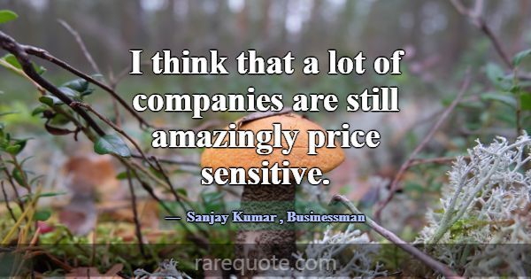 I think that a lot of companies are still amazingl... -Sanjay Kumar