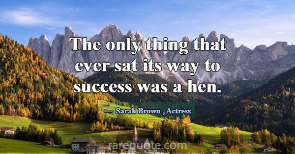 The only thing that ever sat its way to success wa... -Sarah Brown