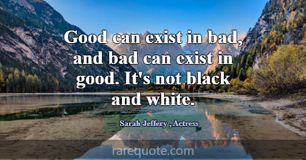 Good can exist in bad, and bad can exist in good. ... -Sarah Jeffery