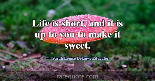 Life is short, and it is up to you to make it swee... -Sarah Louise Delany