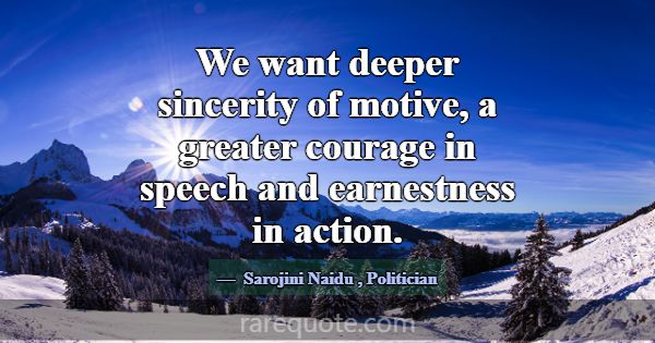We want deeper sincerity of motive, a greater cour... -Sarojini Naidu