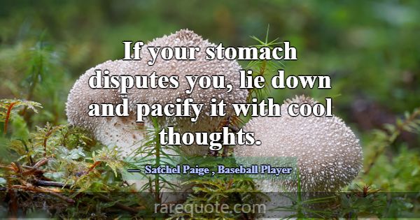 If your stomach disputes you, lie down and pacify ... -Satchel Paige