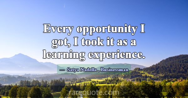Every opportunity I got, I took it as a learning e... -Satya Nadella