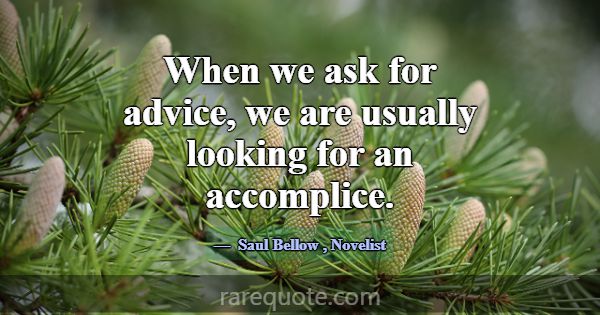 When we ask for advice, we are usually looking for... -Saul Bellow