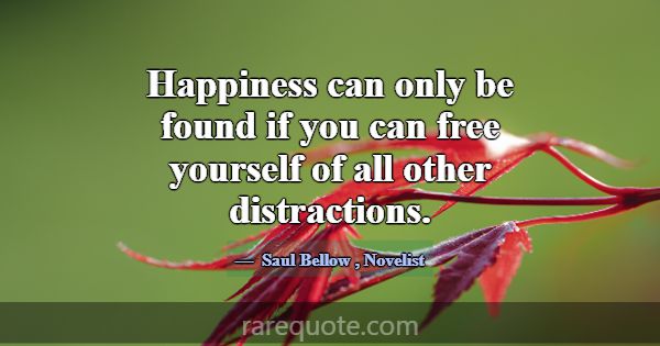 Happiness can only be found if you can free yourse... -Saul Bellow