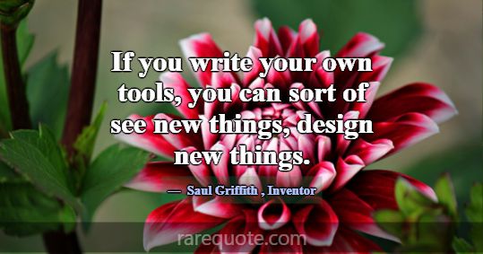 If you write your own tools, you can sort of see n... -Saul Griffith