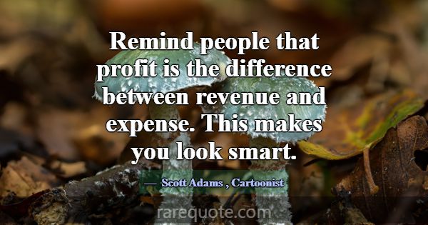 Remind people that profit is the difference betwee... -Scott Adams