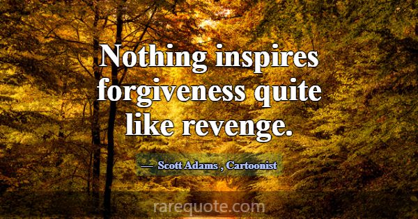 Nothing inspires forgiveness quite like revenge.... -Scott Adams