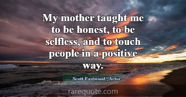 My mother taught me to be honest, to be selfless, ... -Scott Eastwood