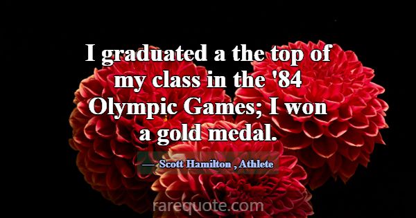 I graduated a the top of my class in the '84 Olymp... -Scott Hamilton
