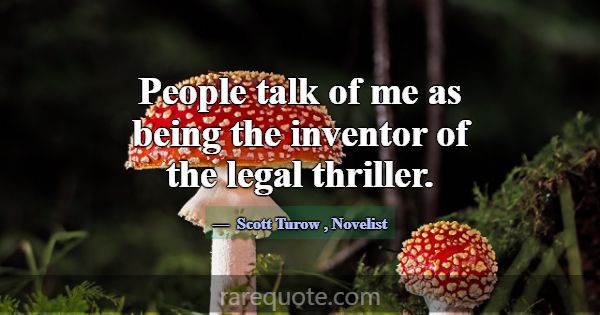 People talk of me as being the inventor of the leg... -Scott Turow