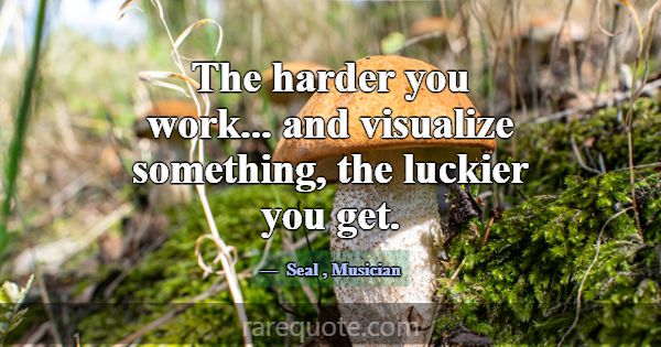The harder you work... and visualize something, th... -Seal