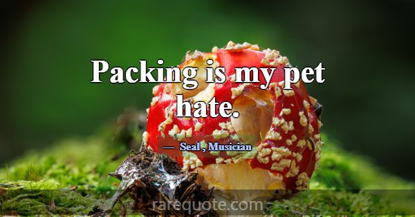 Packing is my pet hate.... -Seal