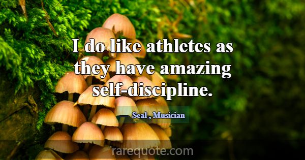 I do like athletes as they have amazing self-disci... -Seal