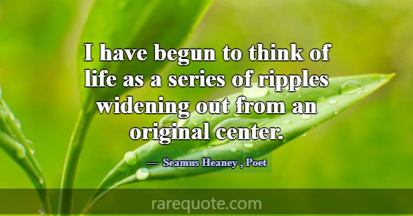 I have begun to think of life as a series of rippl... -Seamus Heaney