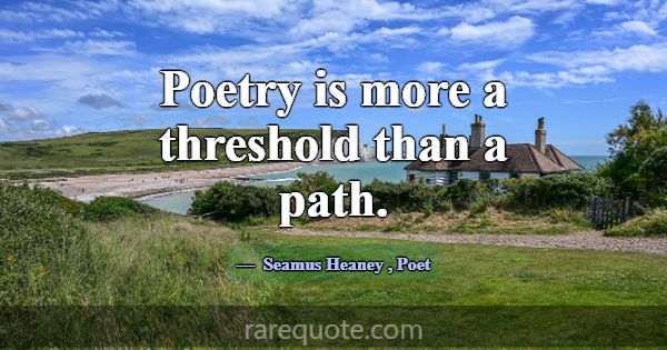 Poetry is more a threshold than a path.... -Seamus Heaney