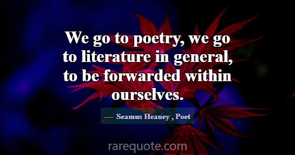 We go to poetry, we go to literature in general, t... -Seamus Heaney
