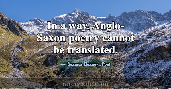 In a way, Anglo-Saxon poetry cannot be translated.... -Seamus Heaney