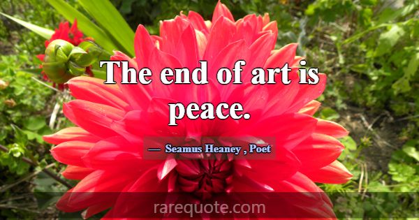 The end of art is peace.... -Seamus Heaney
