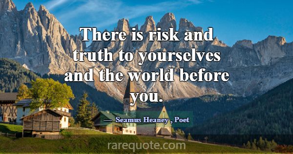 There is risk and truth to yourselves and the worl... -Seamus Heaney