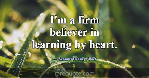 I'm a firm believer in learning by heart.... -Seamus Heaney