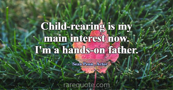 Child-rearing is my main interest now. I'm a hands... -Sean Penn