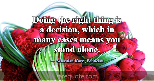 Doing the right thing is a decision, which in many... -Sebastian Kurz