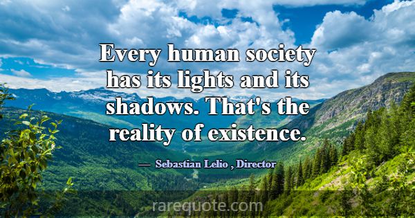 Every human society has its lights and its shadows... -Sebastian Lelio