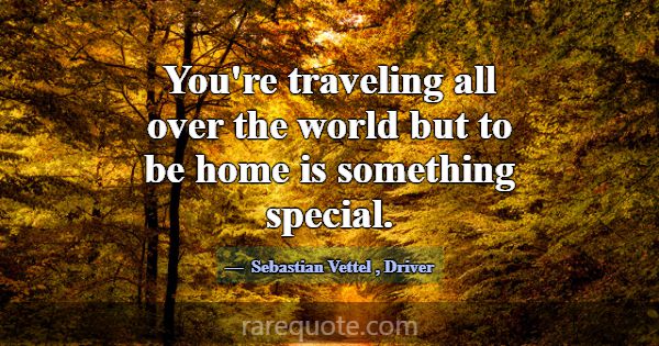 You're traveling all over the world but to be home... -Sebastian Vettel