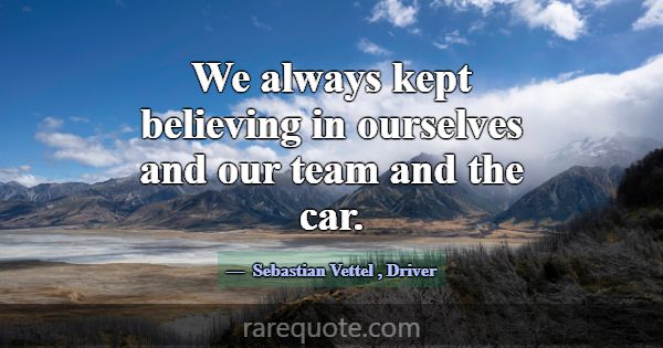 We always kept believing in ourselves and our team... -Sebastian Vettel