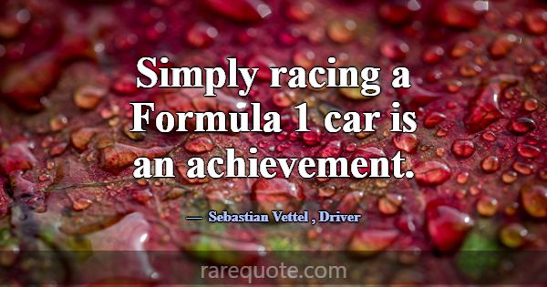 Simply racing a Formula 1 car is an achievement.... -Sebastian Vettel