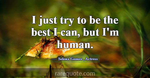 I just try to be the best I can, but I'm human.... -Selena Gomez